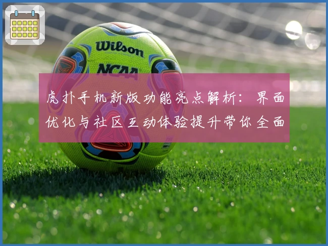 虎扑手机新版功能亮点解析：界面优化与社区互动体验提升带你全面了解