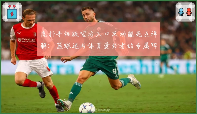 虎扑手机版官方入口及功能亮点详解：篮球迷与体育爱好者的专属阵地