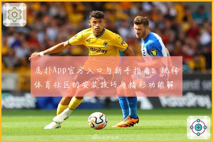 虎扑App官方入口与新手指南：玩转体育社区的安装技巧与精彩功能解析