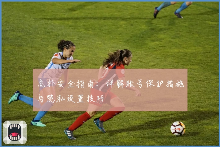 虎扑安全指南：详解账号保护措施与隐私设置技巧