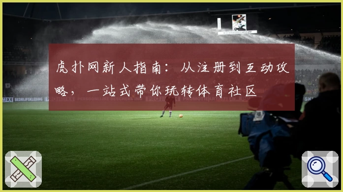 虎扑网新人指南：从注册到互动攻略，一站式带你玩转体育社区