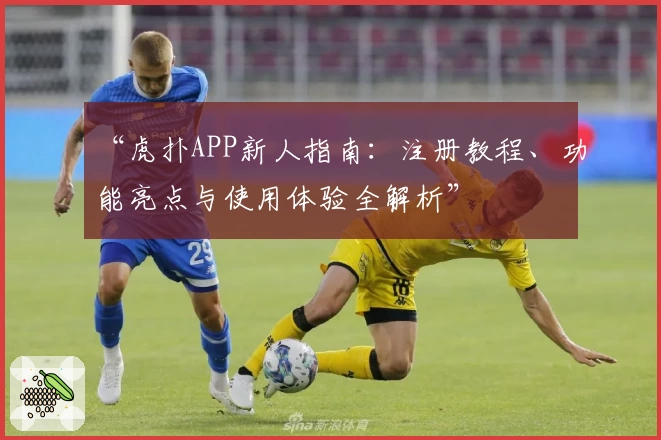 “虎扑APP新人指南：注册教程、功能亮点与使用体验全解析”
