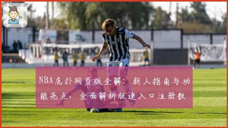 NBA虎扑网页版全解：新人指南与功能亮点，全面解析极速入口注册教程