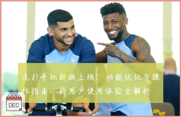 虎扑手机新版上线：功能优化与操作指南，新用户使用体验全解析