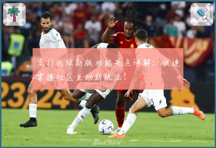 虎扑论坛新版功能亮点详解：快速掌握社区互动新玩法！