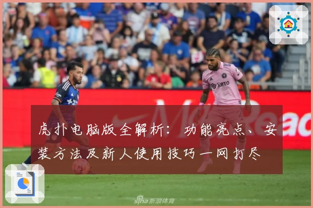 虎扑电脑版全解析：功能亮点、安装方法及新人使用技巧一网打尽