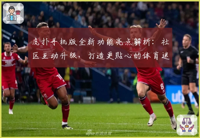 虎扑手机版全新功能亮点解析：社区互动升级，打造更贴心的体育迷聚集地