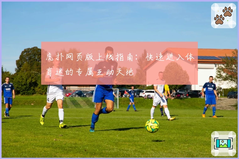 虎扑网页版上线指南：快速进入体育迷的专属互动天地