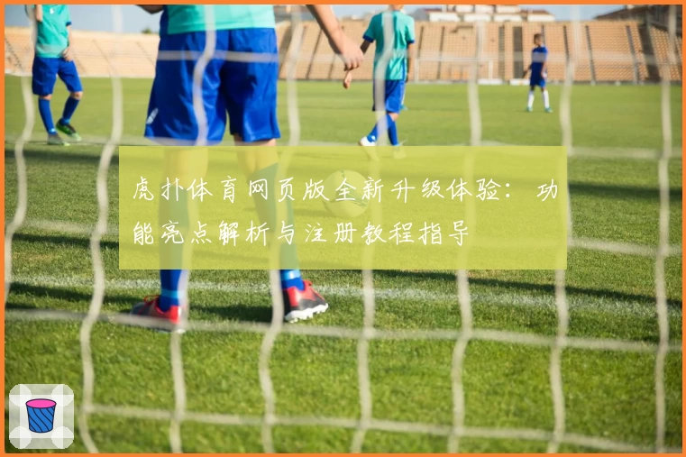 虎扑体育网页版全新升级体验：功能亮点解析与注册教程指导