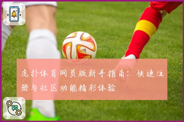 虎扑体育网页版新手指南：快速注册与社区功能精彩体验