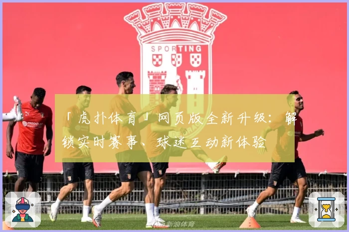 「虎扑体育」网页版全新升级：解锁实时赛事、球迷互动新体验