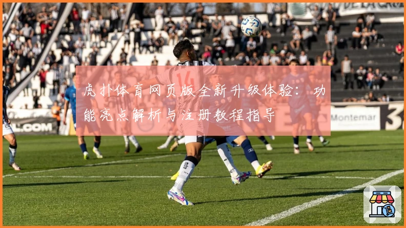 虎扑体育网页版全新升级体验：功能亮点解析与注册教程指导