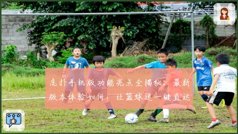 虎扑手机版功能亮点全揭秘：最新版本体验如何，让篮球迷一键直达热血赛场