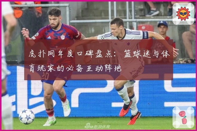 虎扑网年度口碑盘点：篮球迷与体育玩家的必备互动阵地