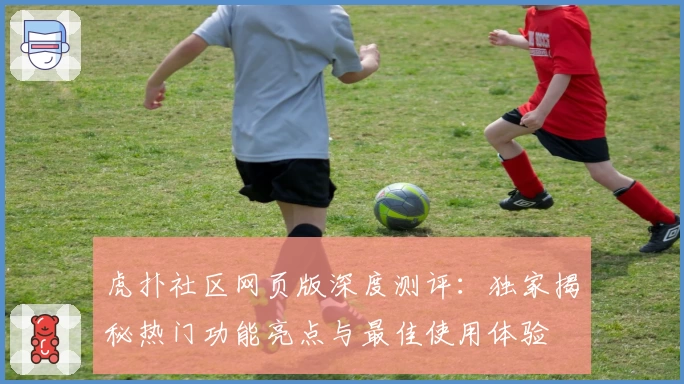 虎扑社区网页版深度测评:独家揭秘热门功能亮点与最佳使用体验