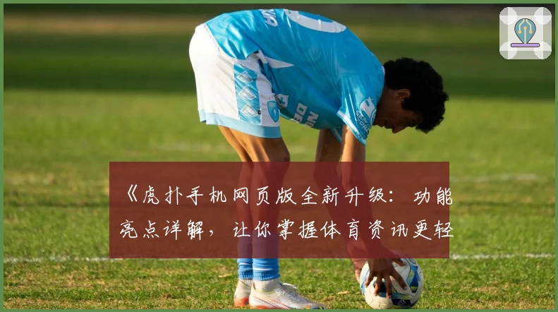 《虎扑手机网页版全新升级：功能亮点详解，让你掌握体育资讯更轻松》