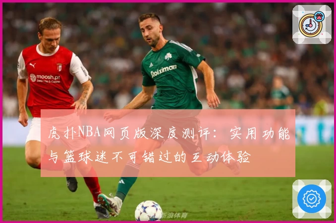 虎扑NBA网页版深度测评：实用功能与篮球迷不可错过的互动体验