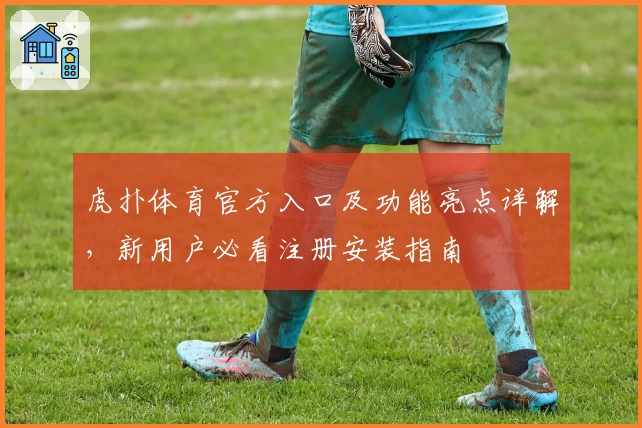 虎扑体育官方入口及功能亮点详解，新用户必看注册安装指南