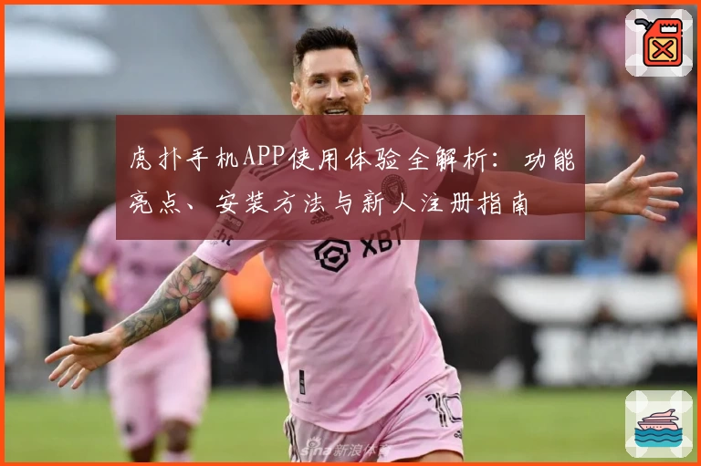 虎扑手机APP使用体验全解析：功能亮点、安装方法与新人注册指南