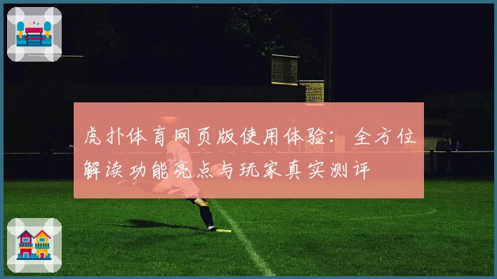 虎扑体育网页版使用体验：全方位解读功能亮点与玩家真实测评