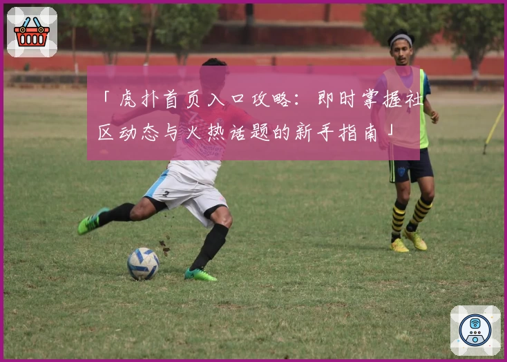 「虎扑首页入口攻略：即时掌握社区动态与火热话题的新手指南」