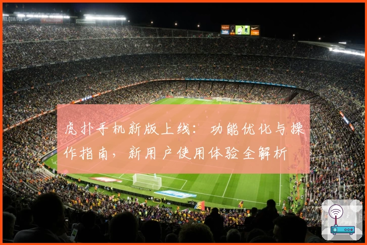 虎扑手机新版上线：功能优化与操作指南，新用户使用体验全解析