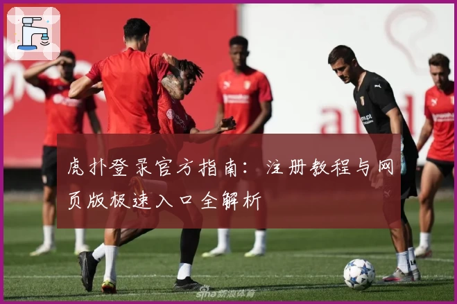 虎扑登录官方指南:注册教程与网页版极速入口全解析