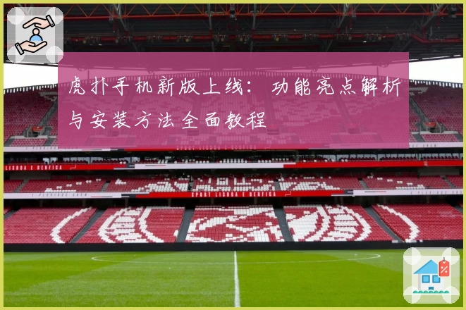 虎扑手机新版上线：功能亮点解析与安装方法全面教程