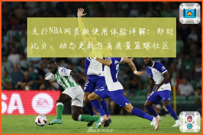 虎扑NBA网页版使用体验详解:即时比分、动态更新与高质量篮球社区的完美结合