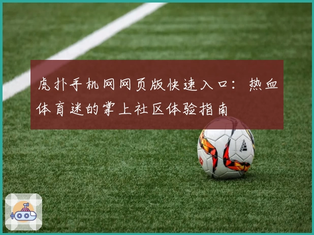 虎扑手机网网页版快速入口：热血体育迷的掌上社区体验指南