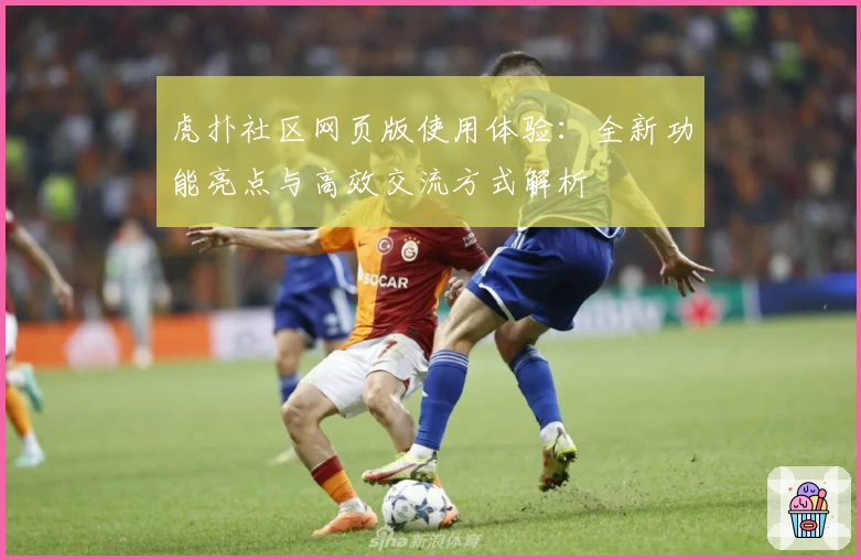 虎扑社区网页版使用体验：全新功能亮点与高效交流方式解析