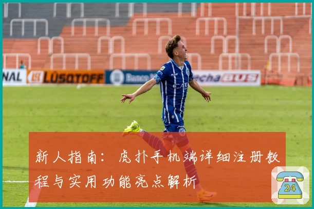 新人指南：虎扑手机端详细注册教程与实用功能亮点解析