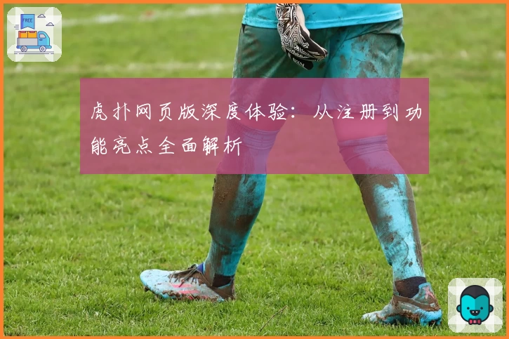 虎扑网页版深度体验：从注册到功能亮点全面解析