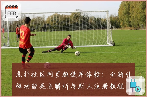 虎扑社区网页版使用体验：全新升级功能亮点解析与新人注册教程