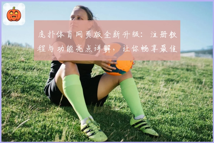 虎扑体育网页版全新升级:注册教程与功能亮点详解,让你畅享最佳社区体验