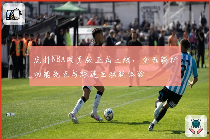 虎扑NBA网页版正式上线，全面解析功能亮点与球迷互动新体验
