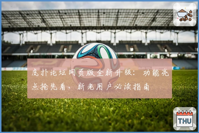 虎扑论坛网页版全新升级：功能亮点抢先看，新老用户必读指南