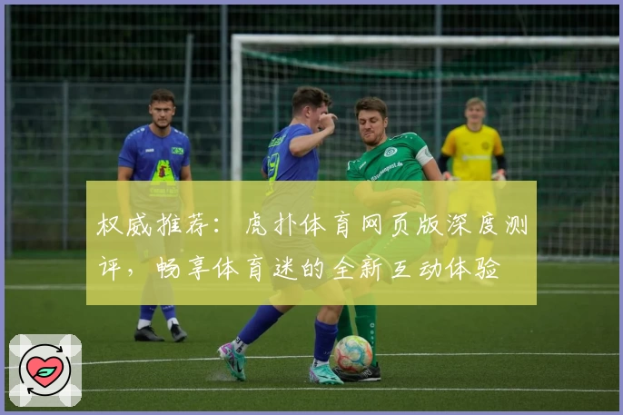 权威推荐：虎扑体育网页版深度测评，畅享体育迷的全新互动体验
