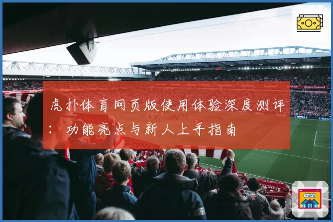 虎扑体育网页版使用体验深度测评:功能亮点与新人上手指南