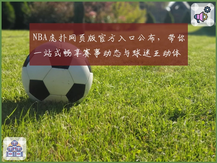 NBA虎扑网页版官方入口公布，带你一站式畅享赛事动态与球迷互动体验