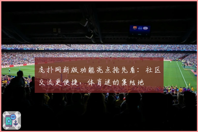 虎扑网新版功能亮点抢先看:社区交流更便捷,体育迷的集结地